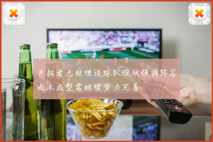 开拓者总经理谈球队现状强调阵容尚未成型需继续努力完善