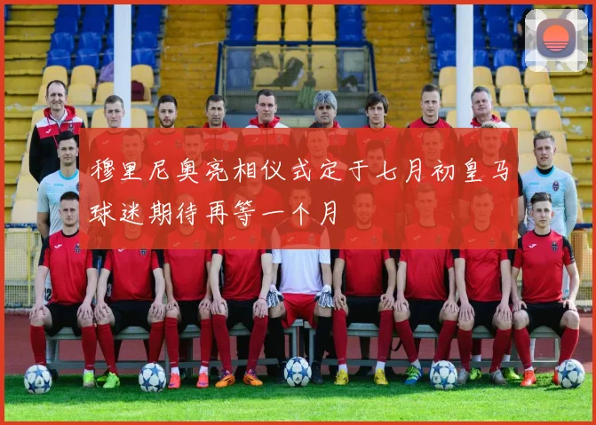 穆里尼奥亮相仪式定于七月初皇马球迷期待再等一个月