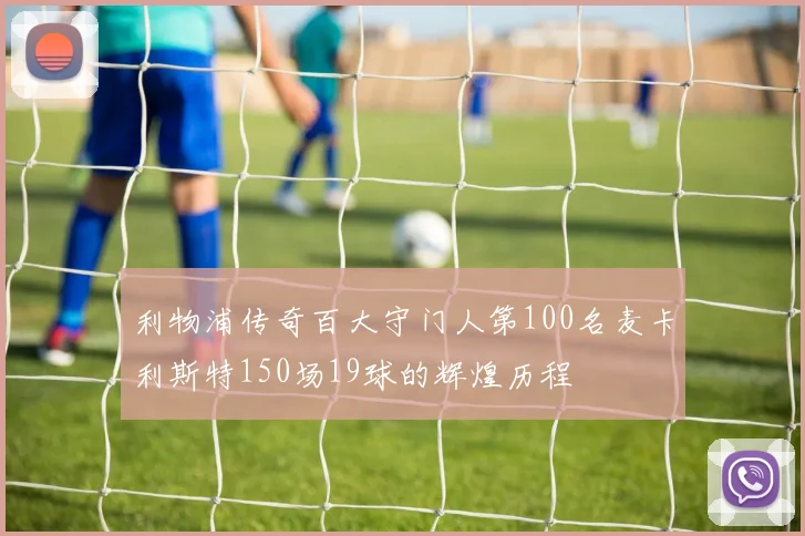 利物浦传奇百大守门人第100名麦卡利斯特150场19球的辉煌历程