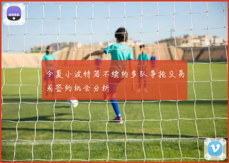 今夏小波特若不续约多队争抢交易或签约机会分析