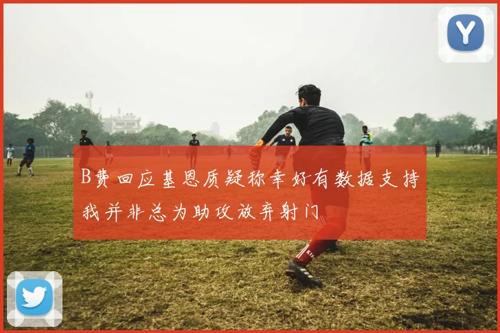 B费回应基恩质疑称幸好有数据支持我并非总为助攻放弃射门