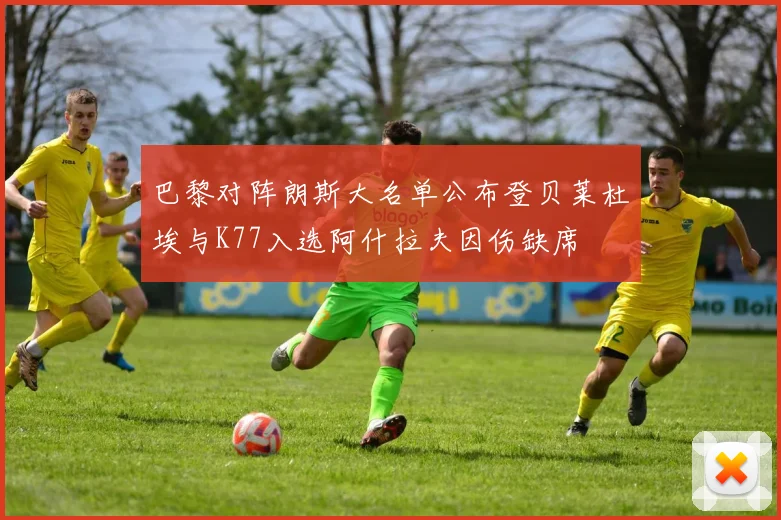 巴黎对阵朗斯大名单公布登贝莱杜埃与K77入选阿什拉夫因伤缺席