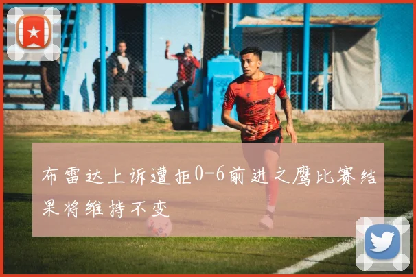 布雷达上诉遭拒0-6前进之鹰比赛结果将维持不变