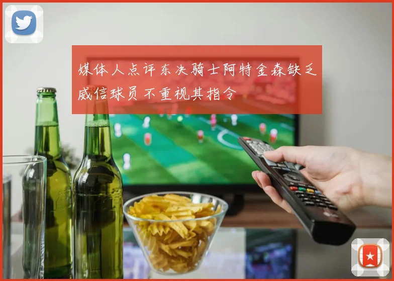媒体人点评东决骑士阿特金森缺乏威信球员不重视其指令