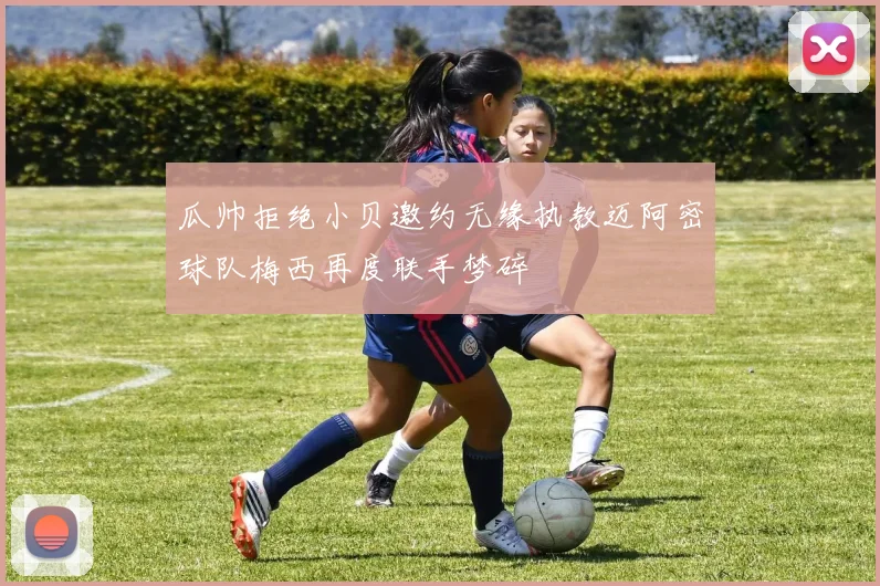 瓜帅拒绝小贝邀约无缘执教迈阿密球队梅西再度联手梦碎