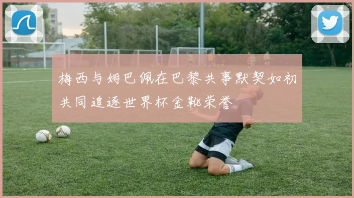 梅西与姆巴佩在巴黎共事默契如初共同追逐世界杯金靴荣誉