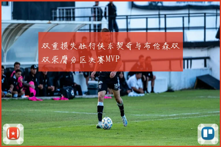 双重损失独行侠东契奇与布伦森双双荣膺分区决赛MVP