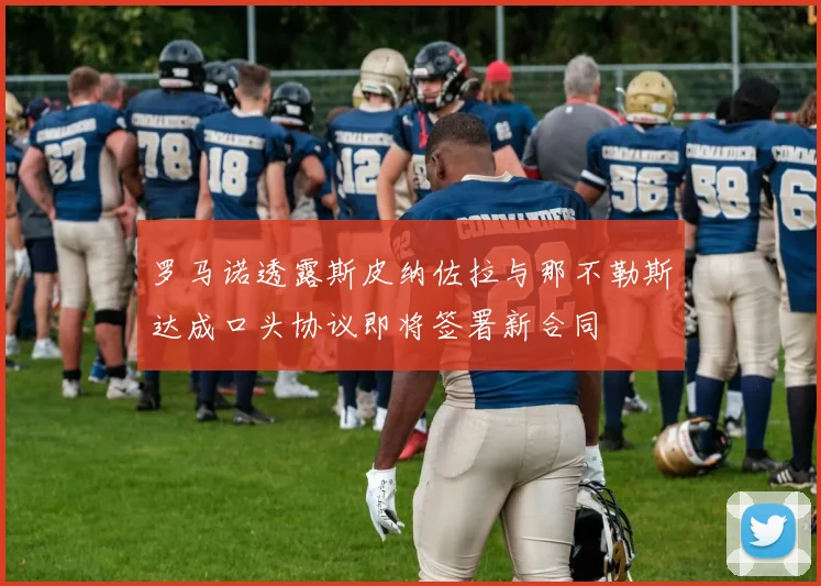 罗马诺透露斯皮纳佐拉与那不勒斯达成口头协议即将签署新合同