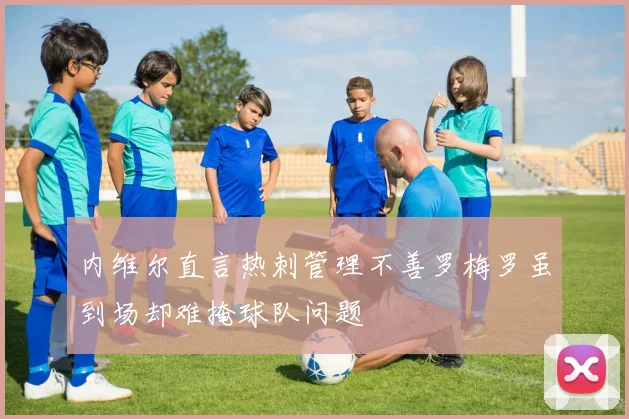 内维尔直言热刺管理不善罗梅罗虽到场却难掩球队问题
