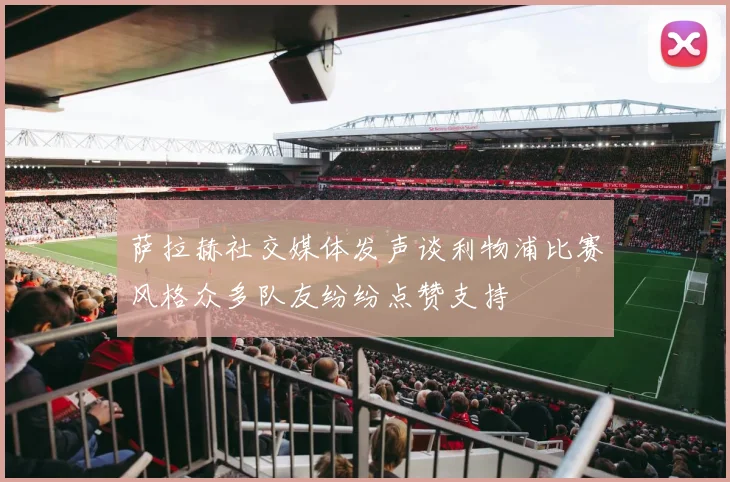 萨拉赫社交媒体发声谈利物浦比赛风格众多队友纷纷点赞支持