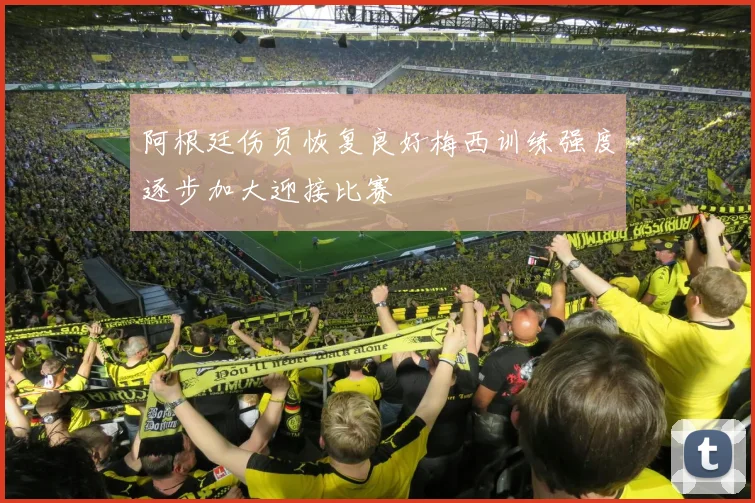 阿根廷伤员恢复良好梅西训练强度逐步加大迎接比赛