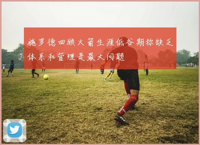 施罗德回顾火箭生涯低谷期称缺乏体系和管理是最大问题